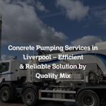 Concrete Pumping Services in Liverpool – Efficient & Reliable Solution by Quality Mix