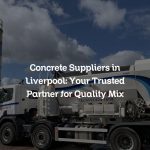 Concrete Suppliers in Liverpool: Your Trusted Partner for Quality Mix